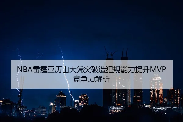 NBA雷霆亚历山大凭突破造犯规能力提升MVP竞争力解析（kaiyun）