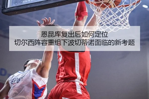 恩昆库复出后如何定位 切尔西阵容重组下波切蒂诺面临的新考题