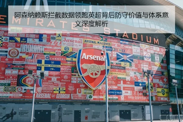 阿森纳赖斯拦截数据领跑英超背后防守价值与体系意义深度解析（kaiyun）
