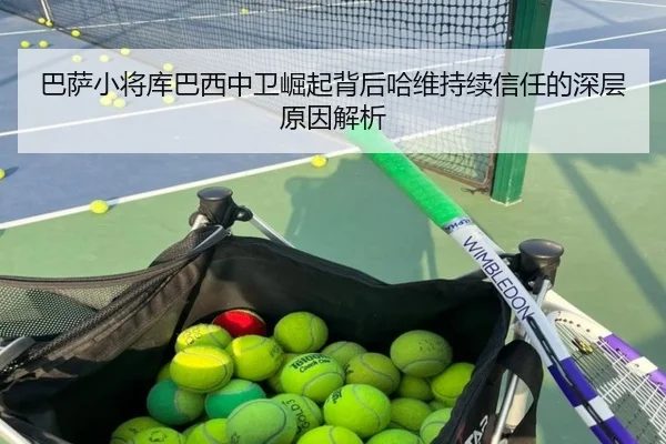 巴萨小将库巴西中卫崛起背后哈维持续信任的深层原因解析 | kaiyun