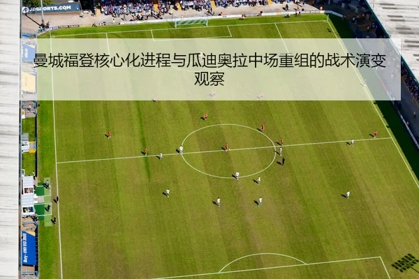曼城福登核心化进程与瓜迪奥拉中场重组的战术演变观察（kaiyun）