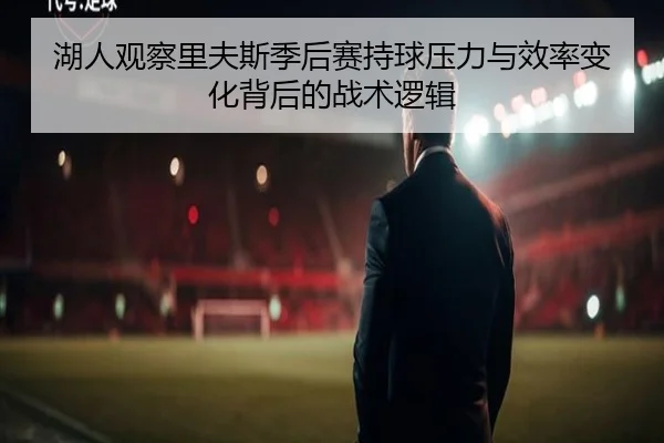 湖人观察里夫斯季后赛持球压力与效率变化背后的战术逻辑（kaiyun）