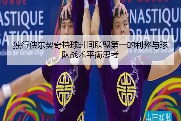 独行侠东契奇持球时间联盟第一的利弊与球队战术平衡思考