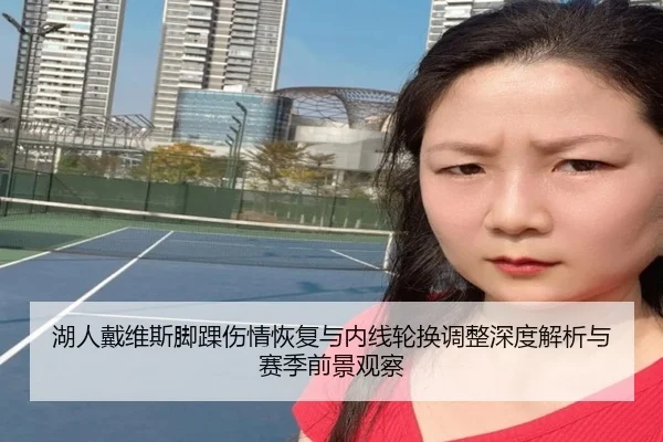 湖人戴维斯脚踝伤情恢复与内线轮换调整深度解析与赛季前景观察（kaiyun）