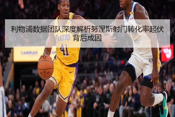 利物浦数据团队深度解析努涅斯射门转化率起伏背后成因（kaiyun）