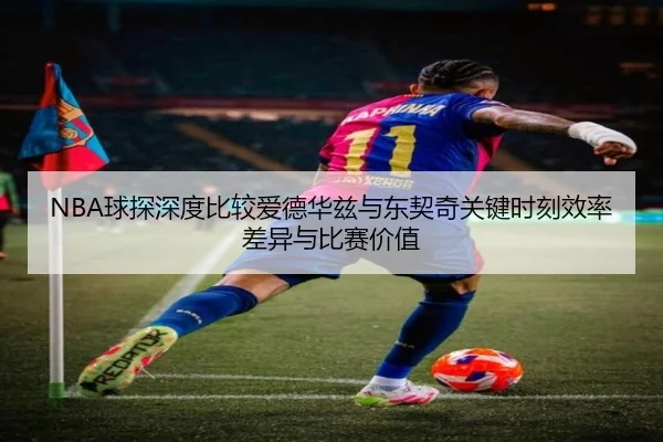 NBA球探深度比较爱德华兹与东契奇关键时刻效率差异与比赛价值（kaiyun）