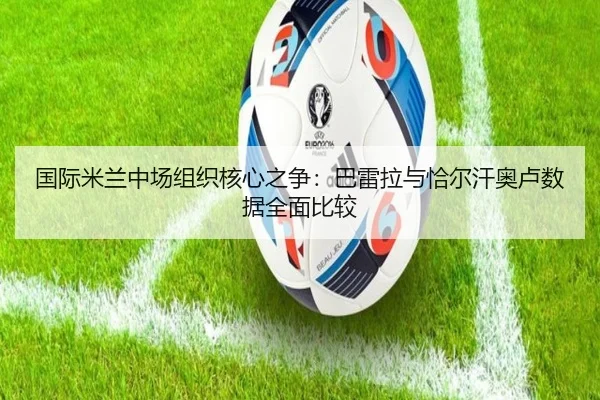 国际米兰中场组织核心之争：巴雷拉与恰尔汗奥卢数据全面比较（kaiyun）