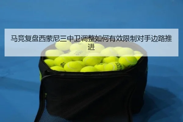 马竞复盘西蒙尼三中卫调整如何有效限制对手边路推进（kaiyun）
