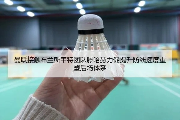 曼联接触布兰斯韦特团队滕哈赫力促提升防线速度重塑后场体系（kaiyun）